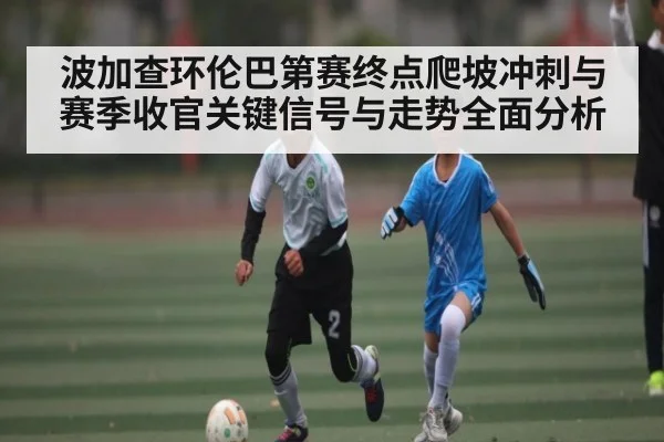波加查环伦巴第赛终点爬坡冲刺与赛季收官关键信号与走势全面分析