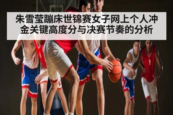 朱雪莹蹦床世锦赛女子网上个人冲金关键高度分与决赛节奏的分析