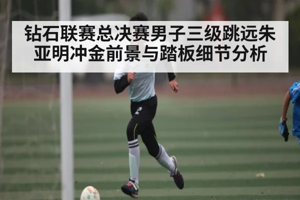 钻石联赛总决赛男子三级跳远朱亚明冲金前景与踏板细节分析