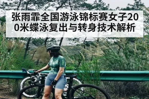 张雨霏全国游泳锦标赛女子200米蝶泳复出与转身技术解析