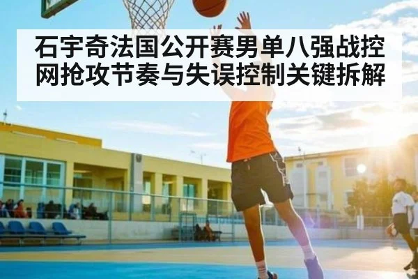 石宇奇法国公开赛男单八强战控网抢攻节奏与失误控制关键拆解