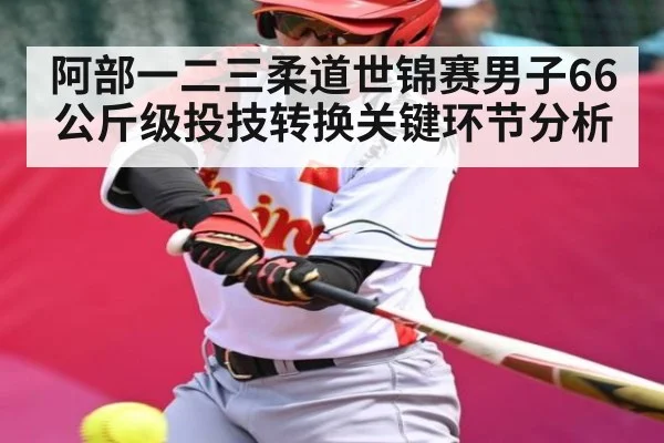 阿部一二三柔道世锦赛男子66公斤级投技转换关键环节分析