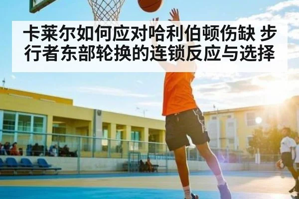 卡莱尔如何应对哈利伯顿伤缺 步行者东部轮换的连锁反应与选择